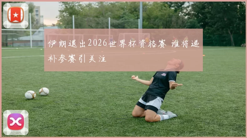 伊朗退出2026世界杯资格赛 谁将递补参赛引关注
