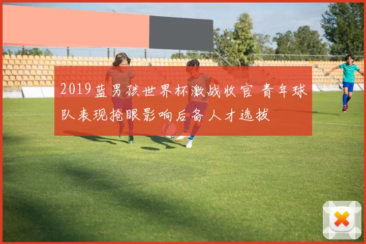 2019蓝男孩世界杯激战收官 青年球队表现抢眼影响后备人才选拔