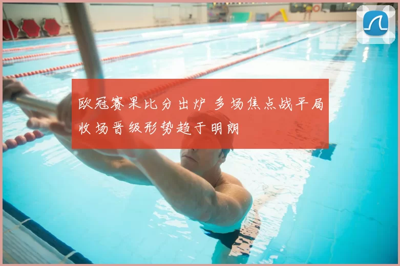 欧冠赛果比分出炉 多场焦点战平局收场晋级形势趋于明朗