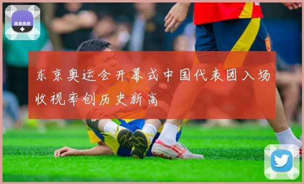 东京奥运会开幕式中国代表团入场收视率创历史新高