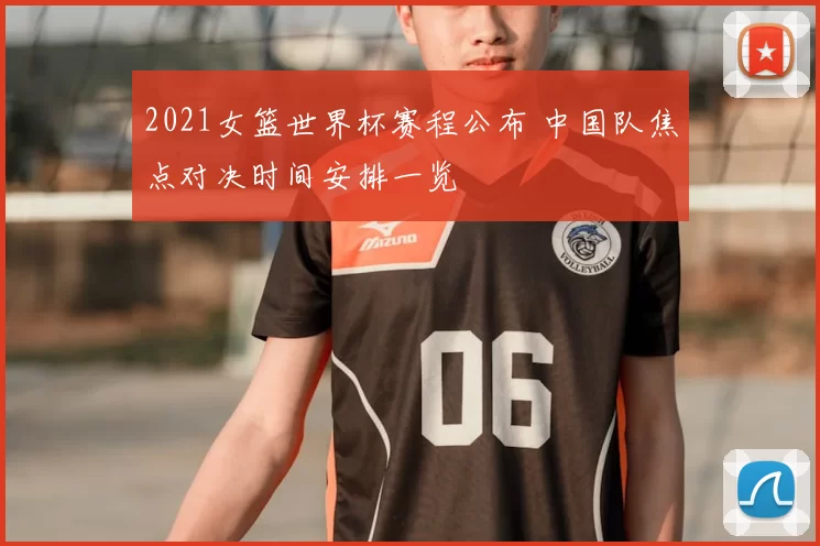 2021女篮世界杯赛程公布 中国队焦点对决时间安排一览