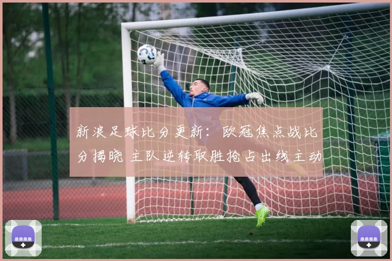 新浪足球比分更新：欧冠焦点战比分揭晓 主队逆转取胜抢占出线主动权