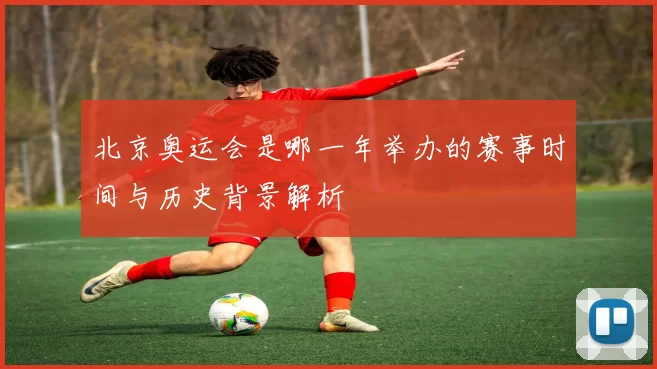 北京奥运会是哪一年举办的赛事时间与历史背景解析
