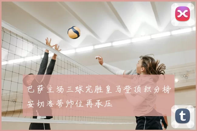 巴萨主场三球完胜皇马登顶积分榜安切洛蒂帅位再承压