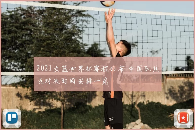 2021女篮世界杯赛程公布 中国队焦点对决时间安排一览