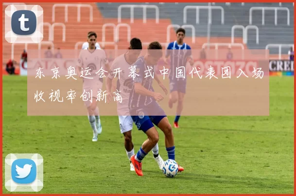 东京奥运会开幕式中国代表团入场收视率创新高