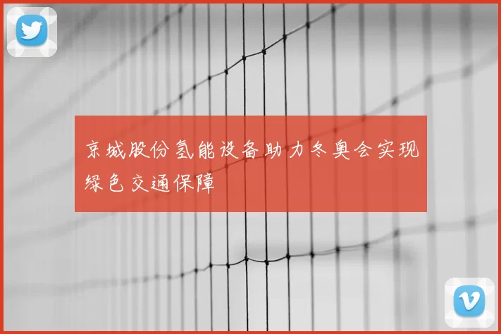 京城股份氢能设备助力冬奥会实现绿色交通保障