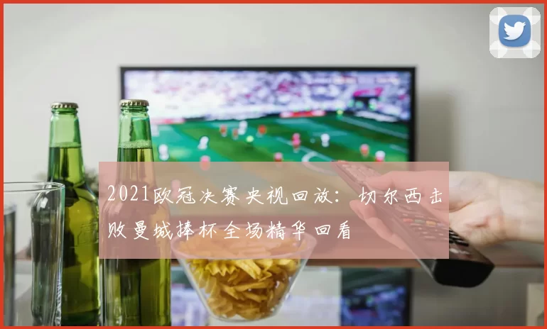 2021欧冠决赛央视回放：切尔西击败曼城捧杯全场精华回看