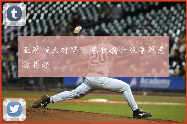 亚冠恒大对阵上港激战升级争冠悬念再起