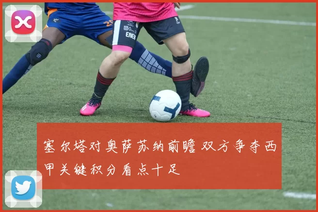 塞尔塔对奥萨苏纳前瞻 双方争夺西甲关键积分看点十足