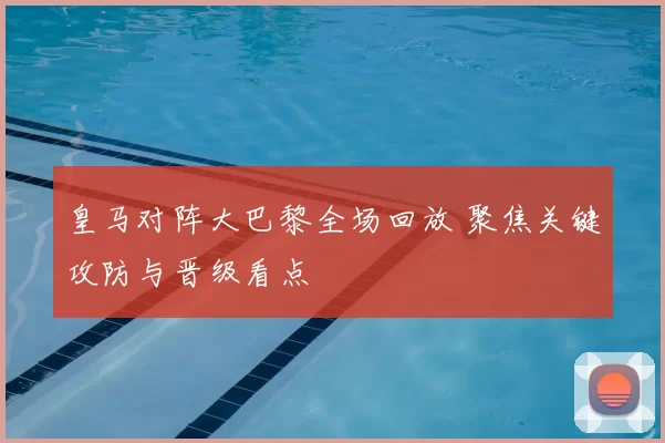 皇马对阵大巴黎全场回放 聚焦关键攻防与晋级看点