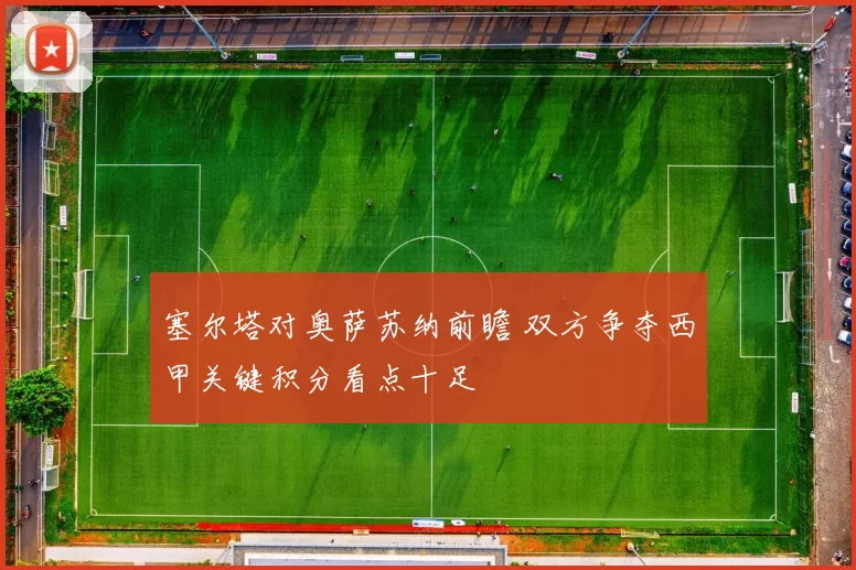 塞尔塔对奥萨苏纳前瞻 双方争夺西甲关键积分看点十足