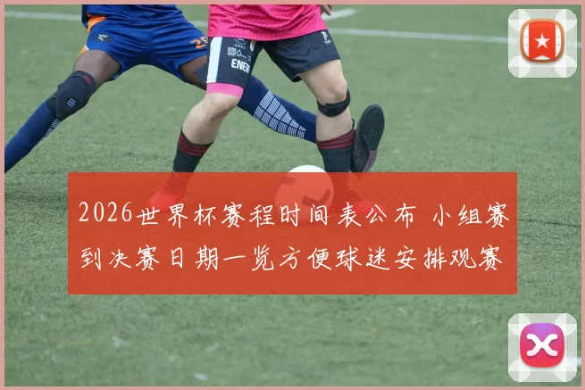 2026世界杯赛程时间表公布 小组赛到决赛日期一览方便球迷安排观赛