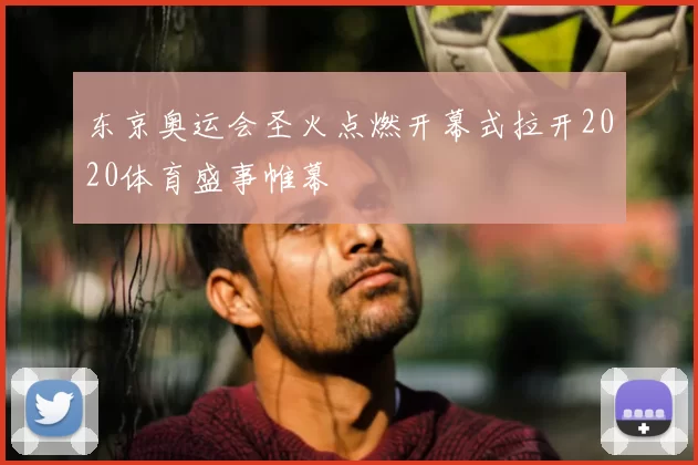 东京奥运会圣火点燃开幕式拉开2020体育盛事帷幕