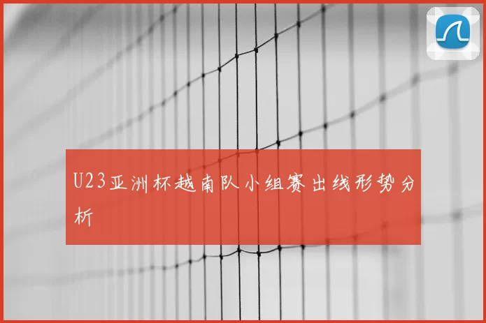 U23亚洲杯越南队小组赛出线形势分析