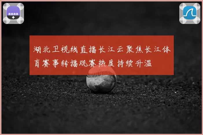 湖北卫视线直播长江云聚焦长江体育赛事转播观赛热度持续升温