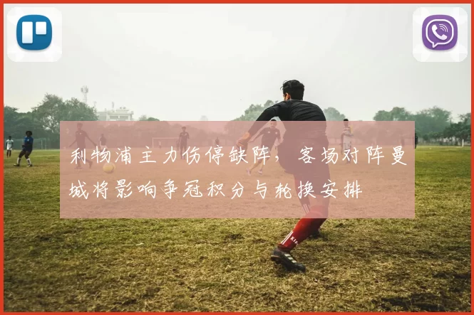 利物浦主力伤停缺阵，客场对阵曼城将影响争冠积分与轮换安排