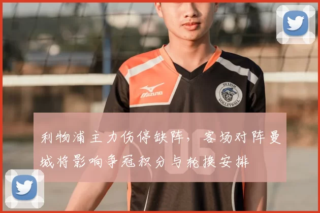 利物浦主力伤停缺阵，客场对阵曼城将影响争冠积分与轮换安排