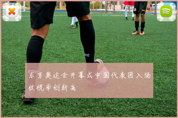 东京奥运会开幕式中国代表团入场收视率创新高