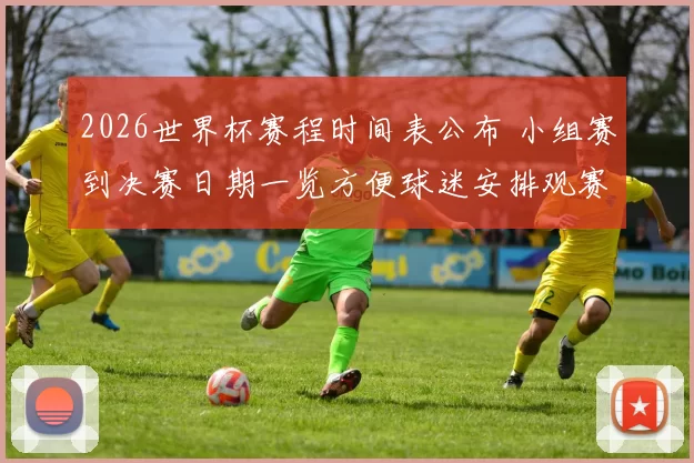 2026世界杯赛程时间表公布 小组赛到决赛日期一览方便球迷安排观赛