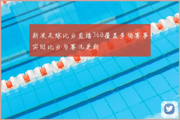新浪足球比分直播360覆盖多场赛事实时比分与赛况更新